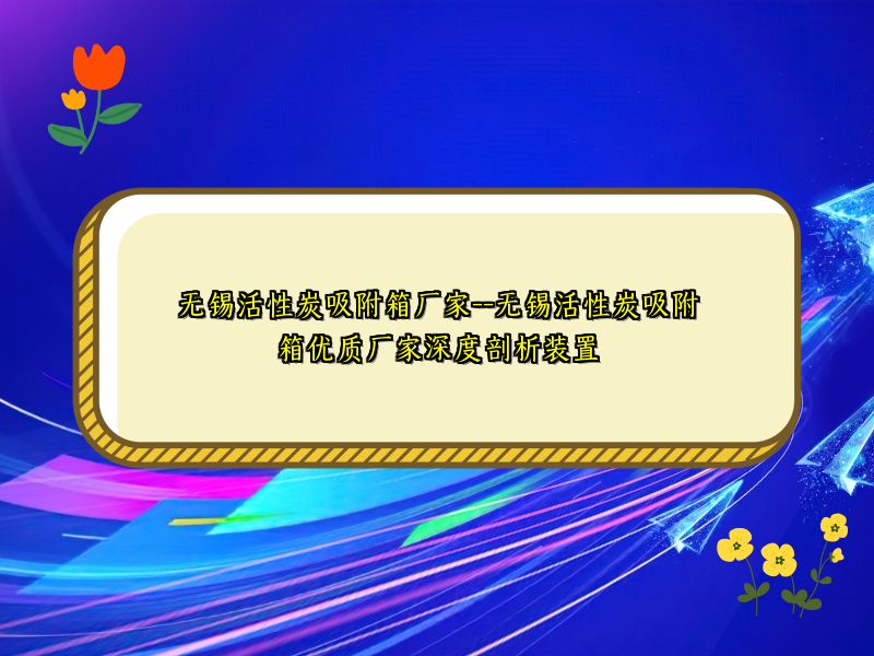 无锡活性炭吸附箱厂家--无锡活性炭吸附箱优质厂家深度剖析装置 无锡活性炭吸附箱厂家--无锡活性炭吸附箱优质厂家深度剖析装置