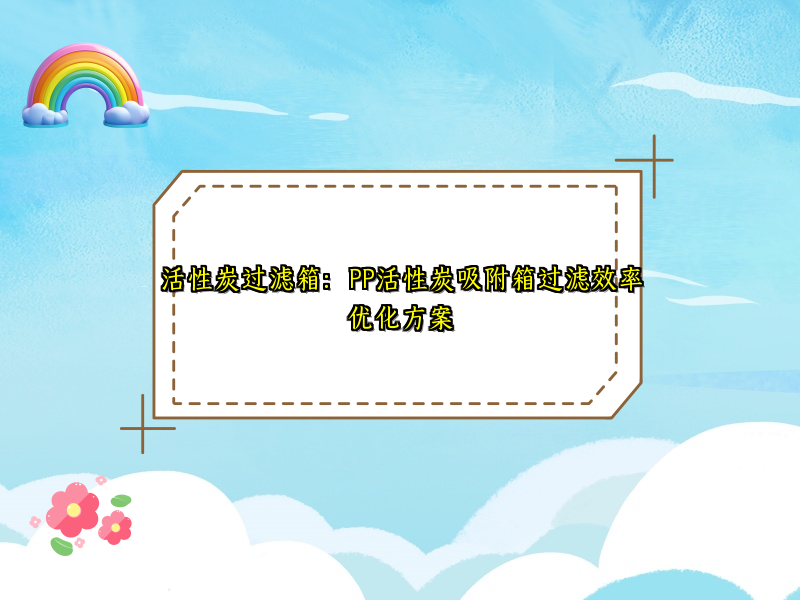 活性炭过滤箱：PP活性炭吸附箱过滤效率优化方案