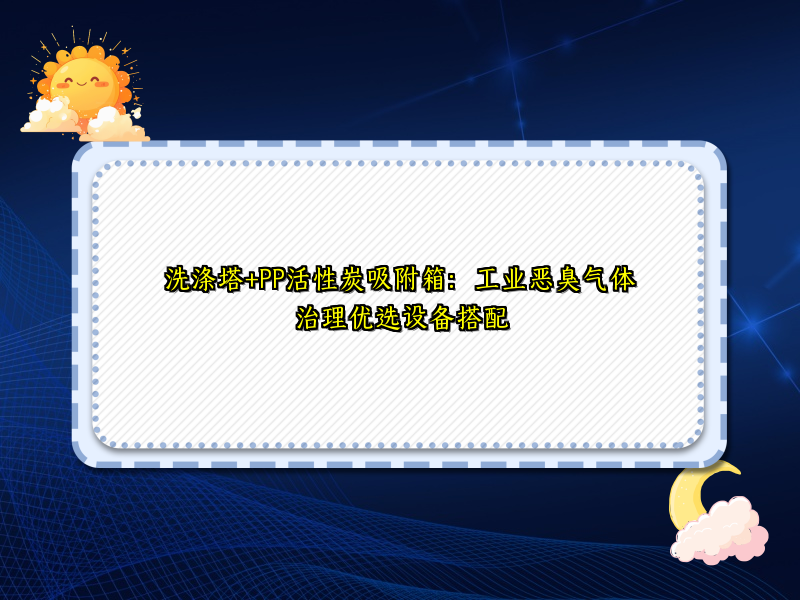洗涤塔+PP活性炭吸附箱：工业恶臭气体治理优选设备搭配