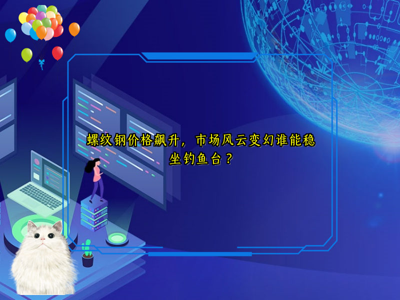 螺纹钢价格飙升，市场风云变幻谁能稳坐钓鱼台？