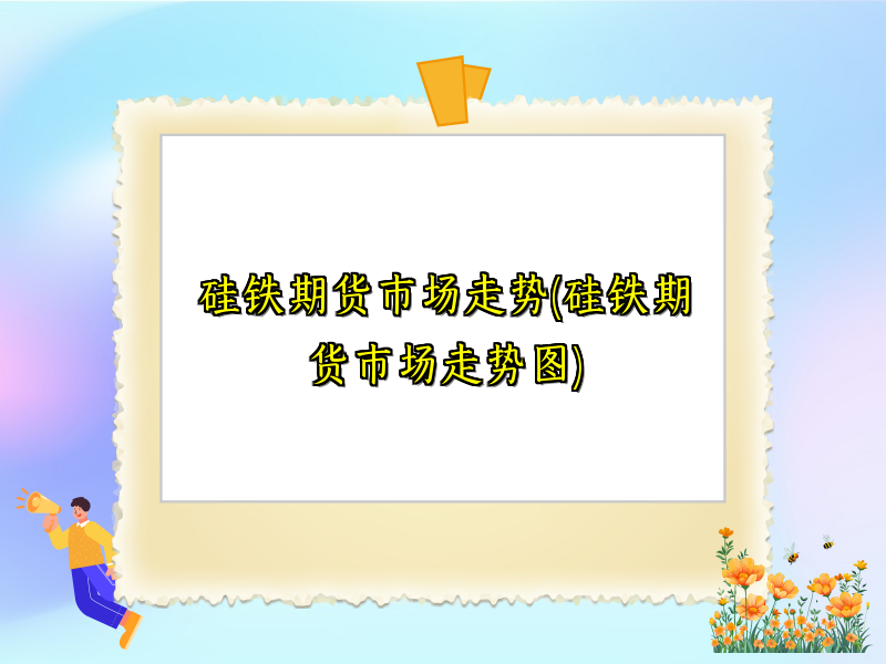 硅铁期货市场走势(硅铁期货市场走势图)