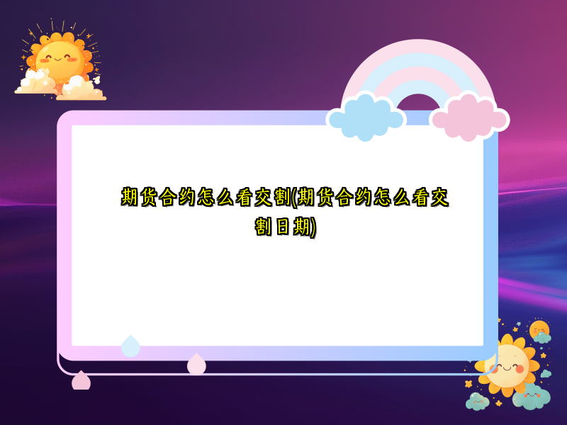 期货合约怎么看交割(期货合约怎么看交割日期)