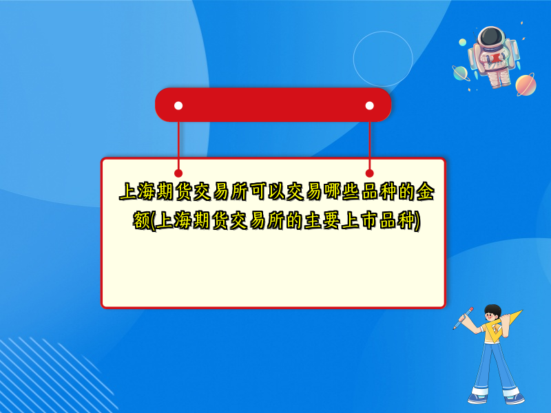 上海期货交易所可以交易哪些品种的金额(上海期货交易所的主要上市品种)