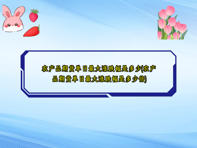 农产品期货单日最大涨跌幅是多少(农产品期货单日最大涨跌幅是多少倍)