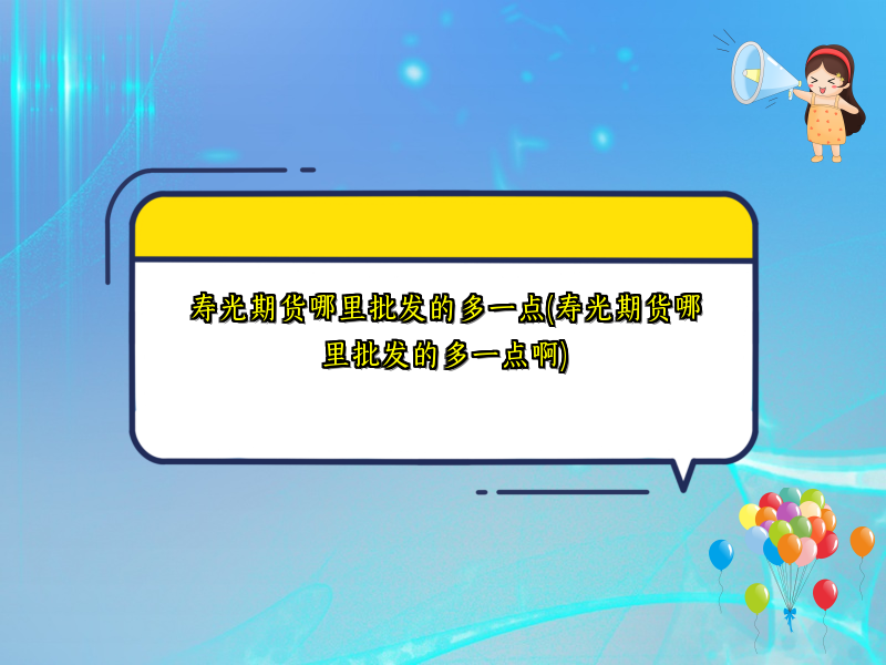 寿光期货哪里批发的多一点(寿光期货哪里批发的多一点啊)