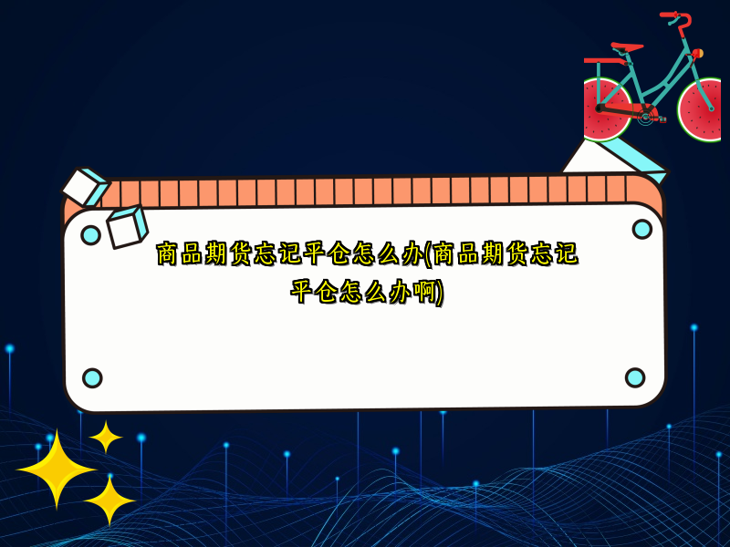 商品期货忘记平仓怎么办(商品期货忘记平仓怎么办啊)