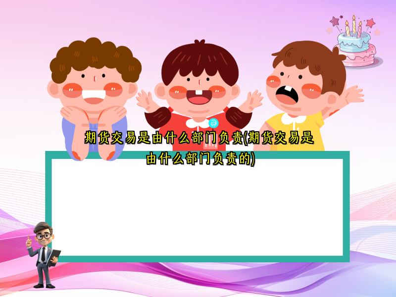 期货交易是由什么部门负责(期货交易是由什么部门负责的)