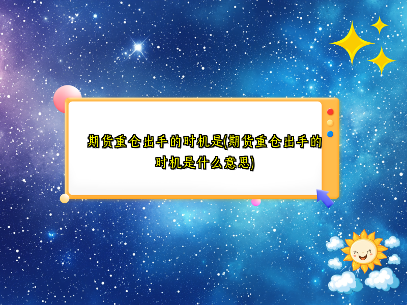 期货重仓出手的时机是(期货重仓出手的时机是什么意思)