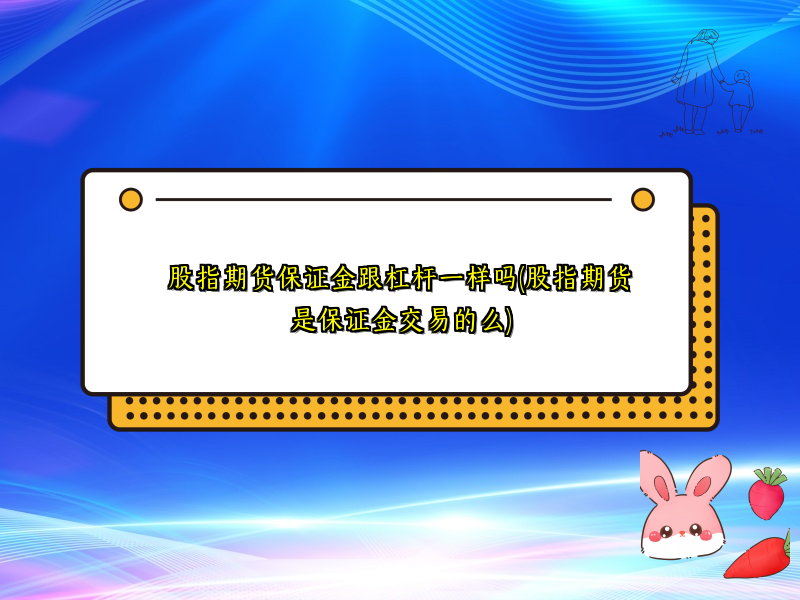 股指期货保证金跟杠杆一样吗(股指期货是保证金交易的么)