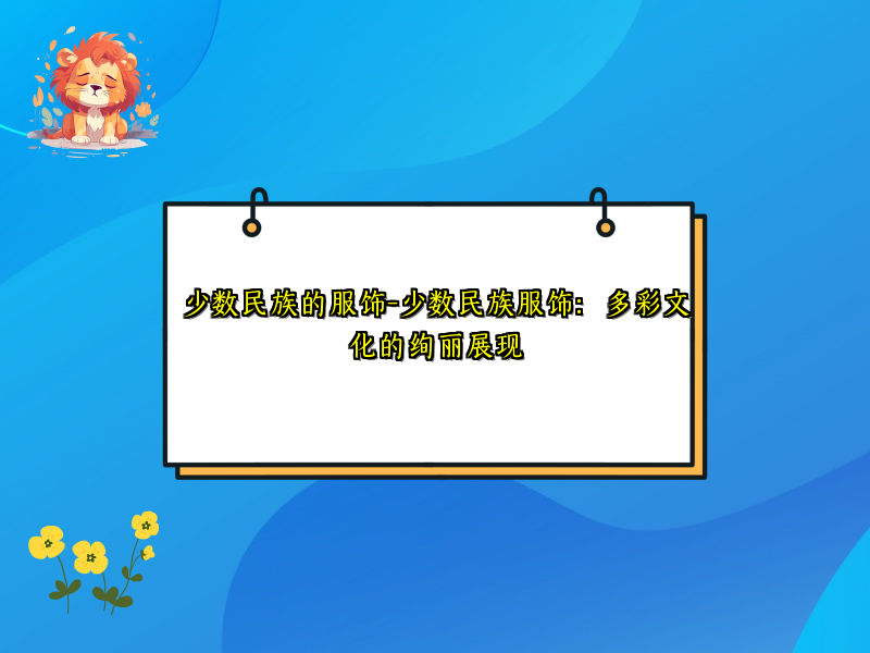少数民族的服饰-少数民族服饰：多彩文化的绚丽展现