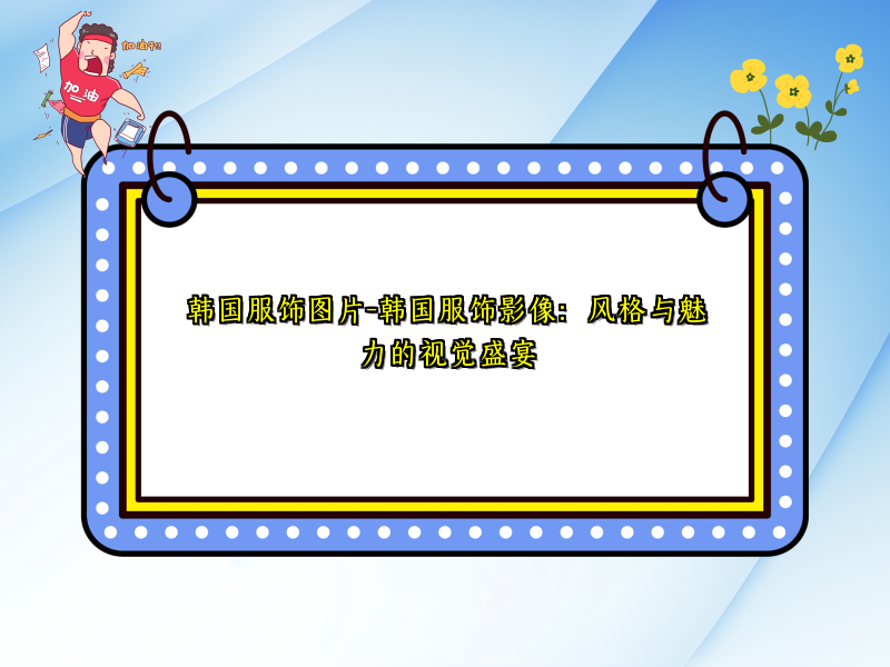 韩国服饰图片-韩国服饰影像：风格与魅力的视觉盛宴
