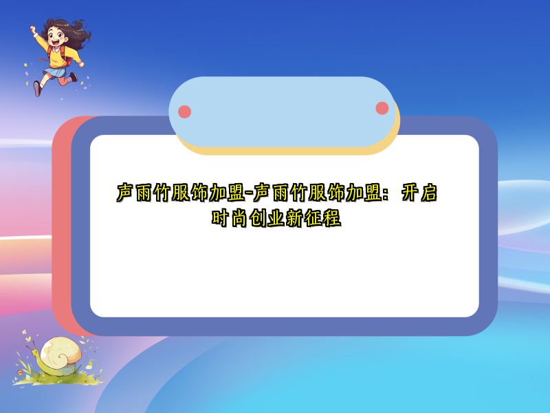 声雨竹服饰加盟-声雨竹服饰加盟：开启时尚创业新征程
