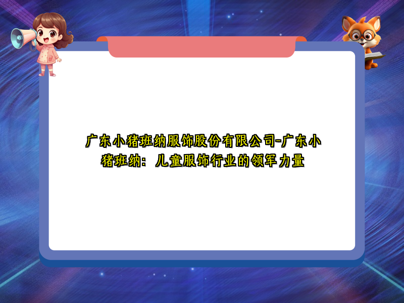 广东小猪班纳服饰股份有限公司-广东小猪班纳：儿童服饰行业的领军力量