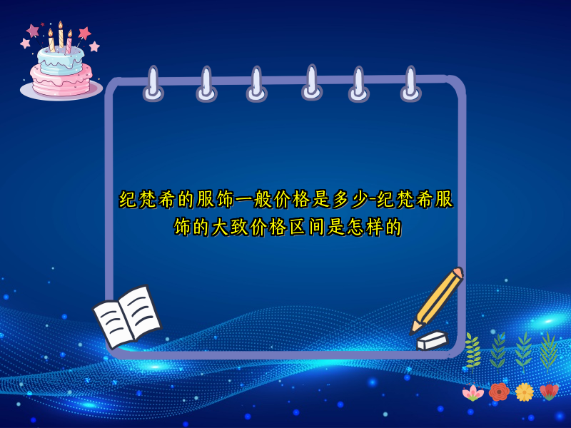 纪梵希的服饰一般价格是多少-纪梵希服饰的大致价格区间是怎样的