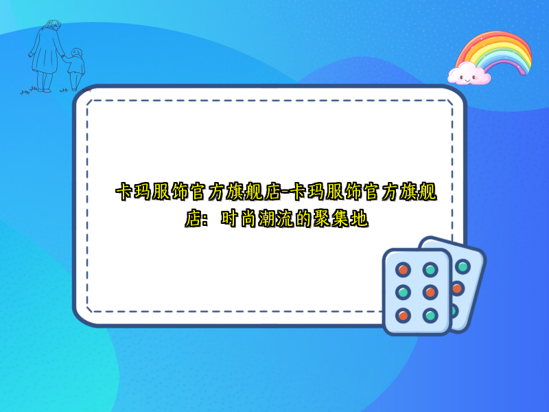 卡玛服饰官方旗舰店-卡玛服饰官方旗舰店：时尚潮流的聚集地
