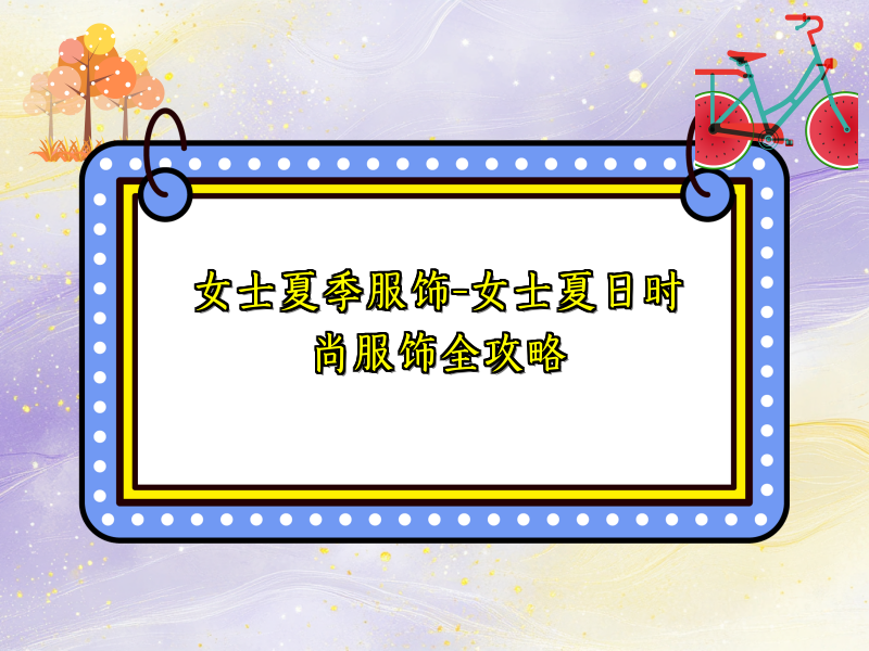 女士夏季服饰-女士夏日时尚服饰全攻略