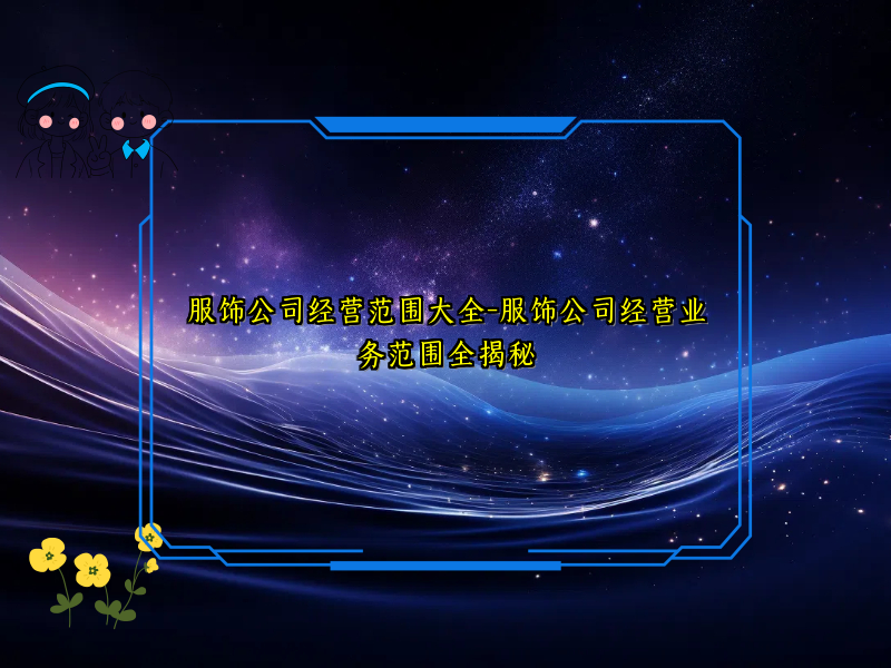 服饰公司经营范围大全-服饰公司经营业务范围全揭秘