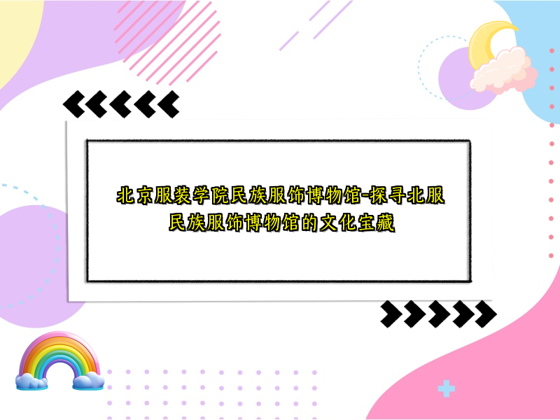 北京服装学院民族服饰博物馆-探寻北服民族服饰博物馆的文化宝藏