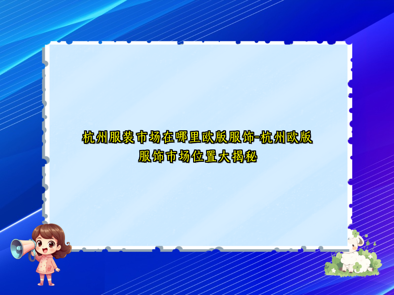 杭州服装市场在哪里欧版服饰-杭州欧版服饰市场位置大揭秘
