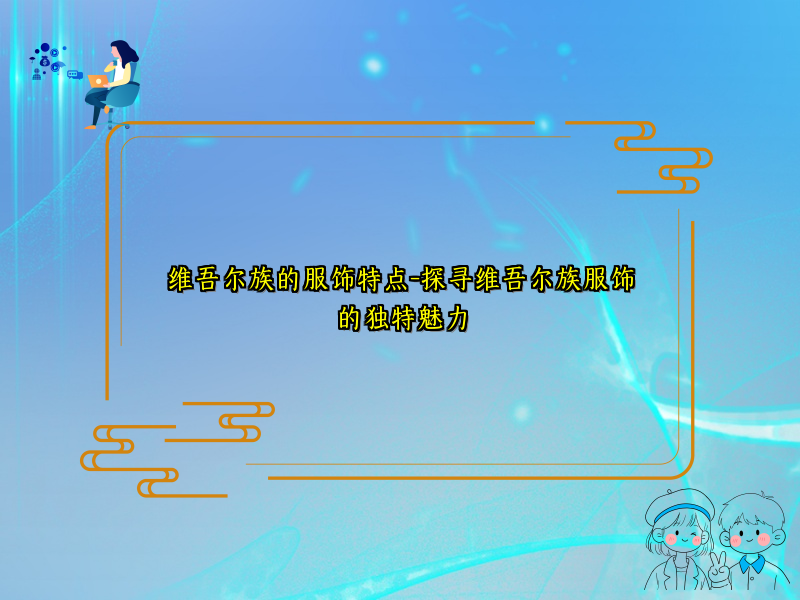 维吾尔族的服饰特点-探寻维吾尔族服饰的独特魅力