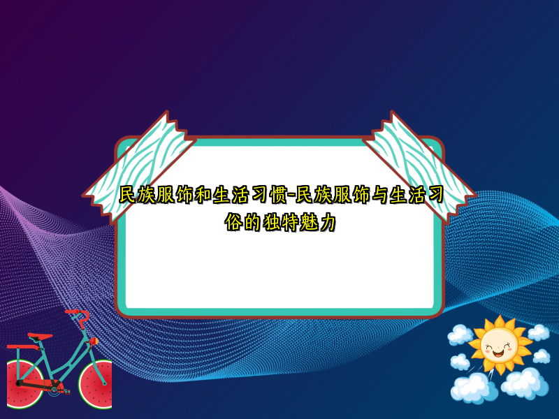 民族服饰和生活习惯-民族服饰与生活习俗的独特魅力