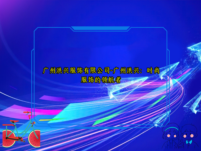 广州洪兴服饰有限公司-广州洪兴：时尚服饰的领航者