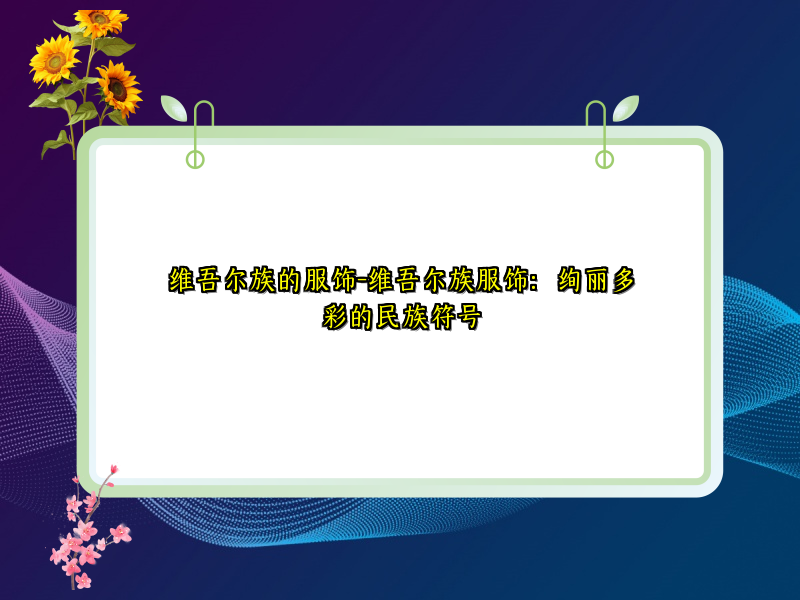 维吾尔族的服饰-维吾尔族服饰：绚丽多彩的民族符号