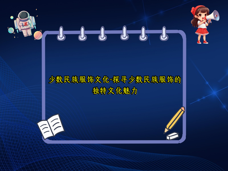 少数民族服饰文化-探寻少数民族服饰的独特文化魅力