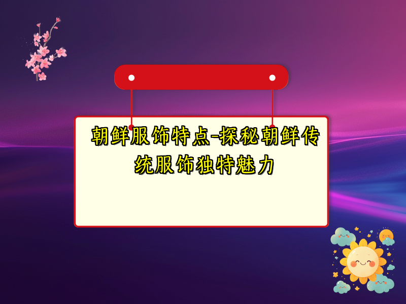 朝鲜服饰特点-探秘朝鲜传统服饰独特魅力