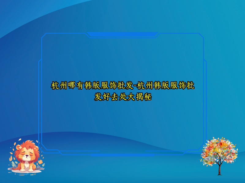 杭州哪有韩版服饰批发-杭州韩版服饰批发好去处大揭秘