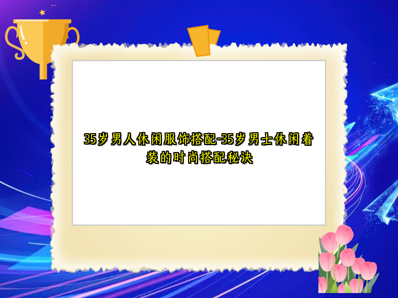 35岁男人休闲服饰搭配-35岁男士休闲着装的时尚搭配秘诀